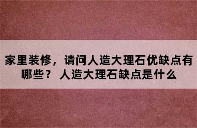 家里装修，请问人造大理石优缺点有哪些？ 人造大理石缺点是什么